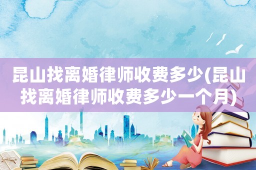 昆山找離婚律師收費多少(昆山找離婚律師收費多少一個月)