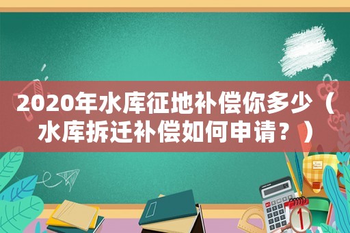 2020年水庫征地補償你多少（水庫拆遷補償如何申請？）