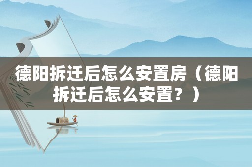 德陽拆遷后怎么安置房（德陽拆遷后怎么安置？）