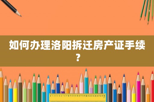 如何辦理洛陽拆遷房產證手續(xù)？