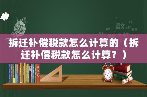 拆遷補償稅款怎么計算的（拆遷補償稅款怎么計算？）