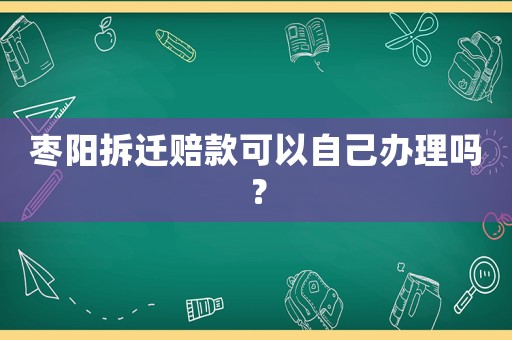棗陽拆遷賠款可以自己辦理嗎？