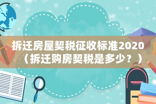 拆遷房屋契稅征收標準2020（拆遷購房契稅是多少？）