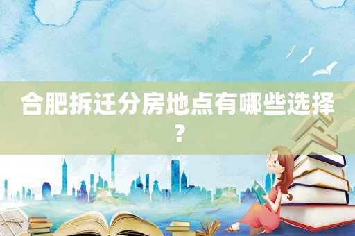 合肥拆遷分房地點有哪些選擇？