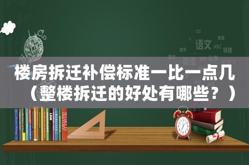 樓房拆遷補(bǔ)償標(biāo)準(zhǔn)一比一點(diǎn)幾（整樓拆遷的好處有哪些？）
