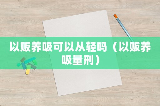 以販養(yǎng)吸可以從輕嗎（以販養(yǎng)吸量刑）