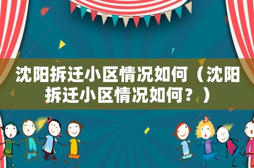 沈陽拆遷小區情況如何（沈陽拆遷小區情況如何？）