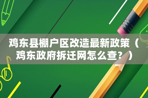 雞東縣棚戶區改造最新政策（雞東政府拆遷網怎么查？）