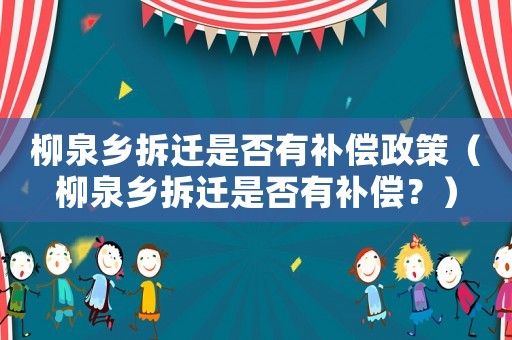 柳泉鄉拆遷是否有補償政策（柳泉鄉拆遷是否有補償？）
