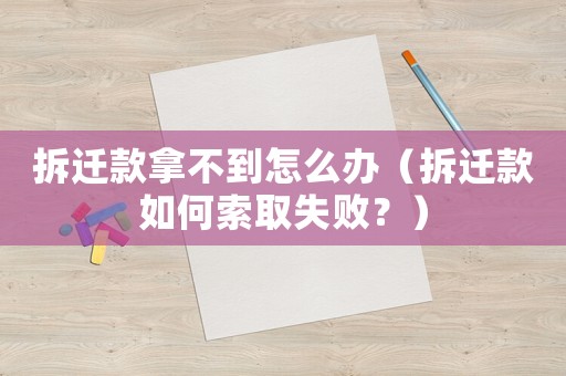 拆遷款拿不到怎么辦（拆遷款如何索取失敗？）