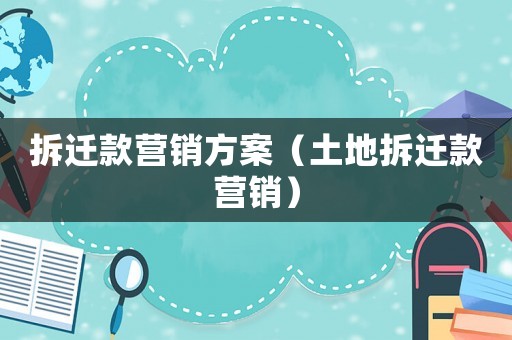 拆遷款營銷方案（土地拆遷款營銷）