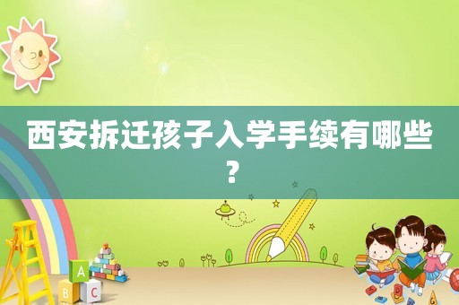西安拆遷孩子入學(xué)手續(xù)有哪些？