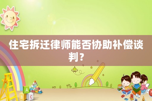 住宅拆遷律師能否協助補償談判？
