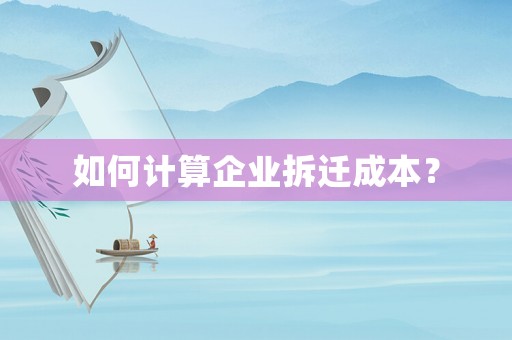 如何計算企業拆遷成本？