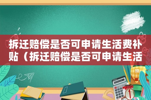 拆遷賠償是否可申請生活費補貼（拆遷賠償是否可申請生活費）