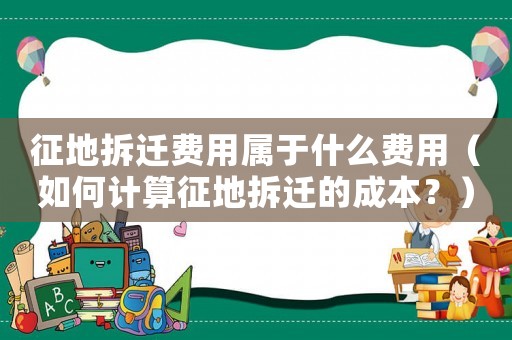 征地拆遷費(fèi)用屬于什么費(fèi)用（如何計(jì)算征地拆遷的成本？）