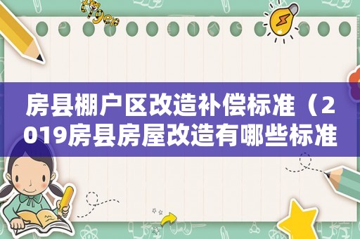房縣棚戶區改造補償標準（2019房縣房屋改造有哪些標準）