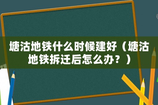 塘沽地鐵什么時候建好（塘沽地鐵拆遷后怎么辦？）