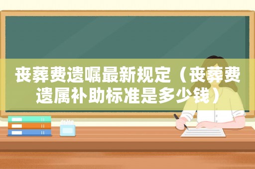 喪葬費遺囑最新規定（喪葬費遺屬補助標準是多少錢）