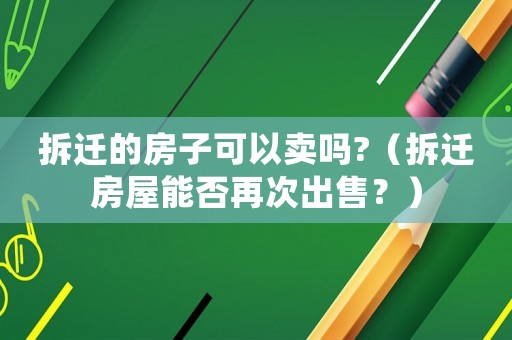 拆遷的房子可以賣嗎?（拆遷房屋能否再次出售？）