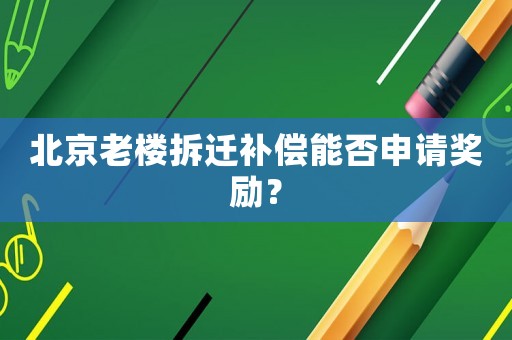 北京老樓拆遷補償能否申請獎勵？