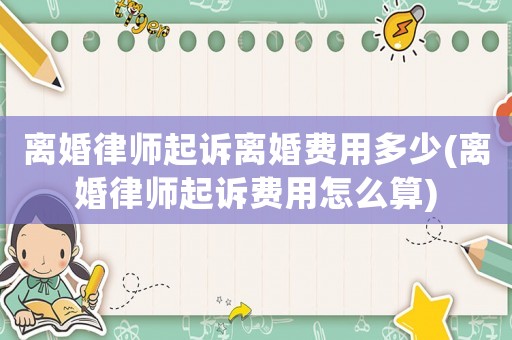 離婚律師起訴離婚費用多少(離婚律師起訴費用怎么算)