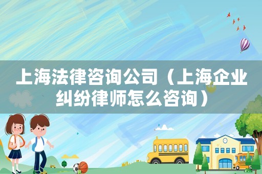 上海法律咨詢公司（上海企業(yè)糾紛律師怎么咨詢）