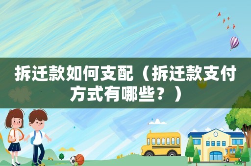 拆遷款如何支配（拆遷款支付方式有哪些？）