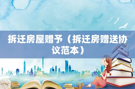 拆遷房屋贈予（拆遷房贈送協議范本）