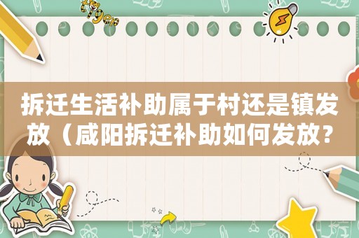 拆遷生活補助屬于村還是鎮發放（咸陽拆遷補助如何發放？）