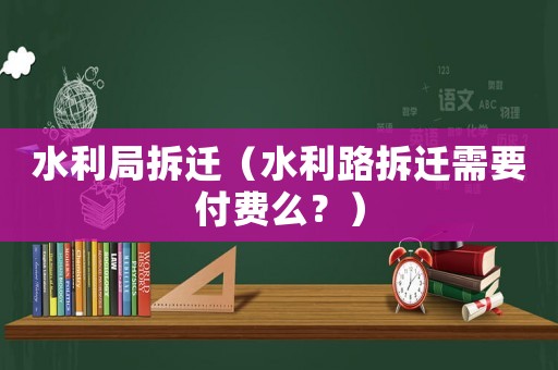 水利局拆遷（水利路拆遷需要付費么？）
