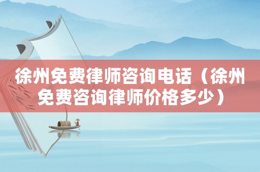 徐州免費律師咨詢電話（徐州免費咨詢律師價格多少）