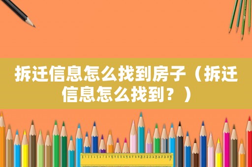 拆遷信息怎么找到房子（拆遷信息怎么找到？）