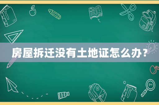 房屋拆遷沒有土地證怎么辦？