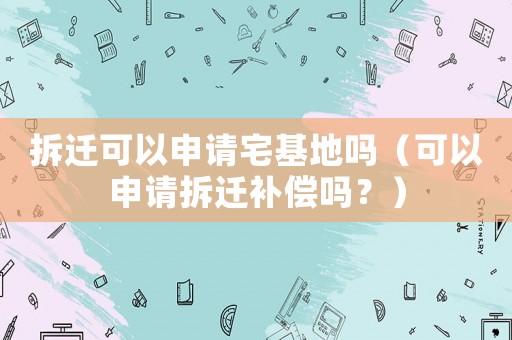 拆遷可以申請宅基地嗎（可以申請拆遷補償嗎？）