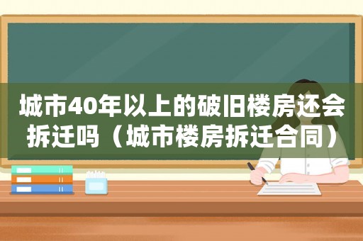 城市40年以上的破舊樓房還會拆遷嗎（城市樓房拆遷合同）