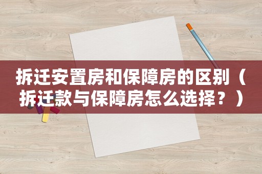 拆遷安置房和保障房的區別（拆遷款與保障房怎么選擇？）