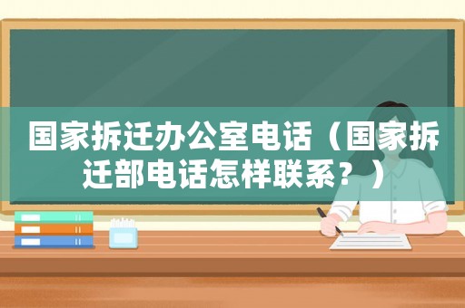 國家拆遷辦公室電話（國家拆遷部電話怎樣聯系？）