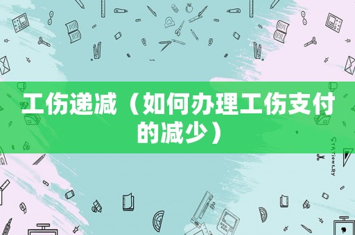 工傷遞減（如何辦理工傷支付的減少）