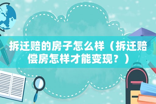 拆遷賠的房子怎么樣（拆遷賠償房怎樣才能變現(xiàn)？）