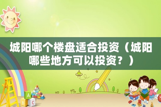 城陽哪個樓盤適合投資（城陽哪些地方可以投資？）