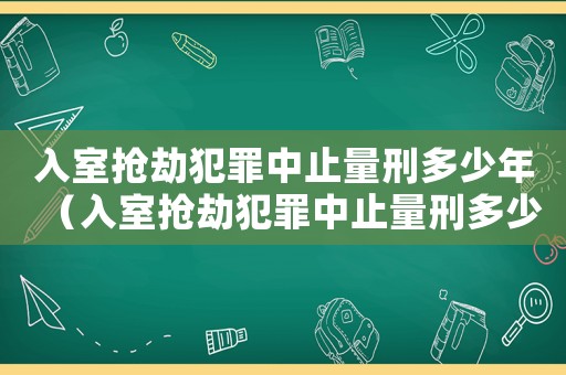 入室搶劫犯罪中止量刑多少年（入室搶劫犯罪中止量刑多少）