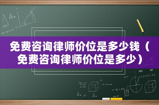 免費(fèi)咨詢(xún)律師價(jià)位是多少錢(qián)（免費(fèi)咨詢(xún)律師價(jià)位是多少）
