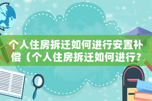 個人住房拆遷如何進行安置補償（個人住房拆遷如何進行？）