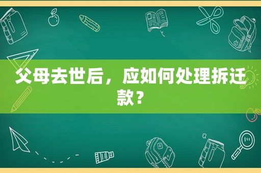 父母去世后，應如何處理拆遷款？