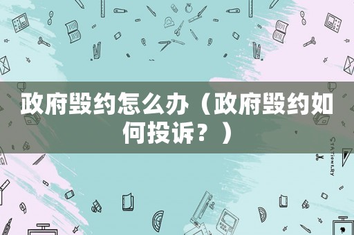 政府毀約怎么辦（政府毀約如何投訴？）