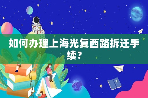 如何辦理上海光復(fù)西路拆遷手續(xù)？