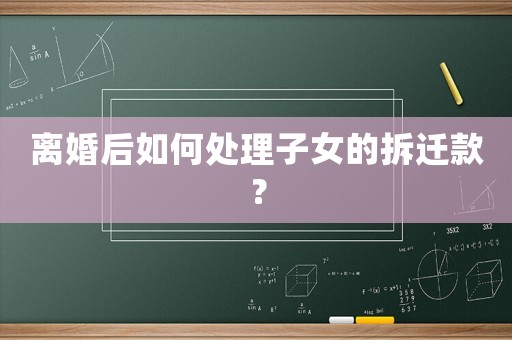 離婚后如何處理子女的拆遷款？