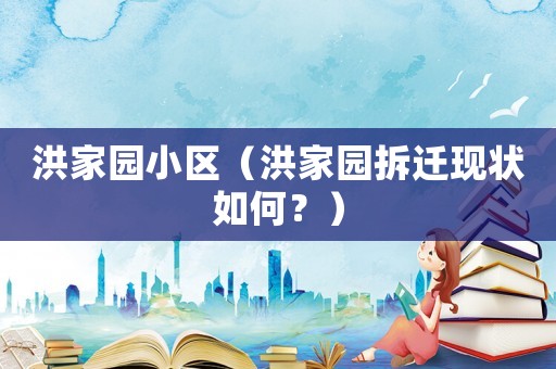 洪家園小區（洪家園拆遷現狀如何？）
