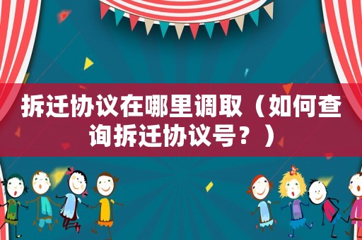 拆遷協議在哪里調取（如何查詢拆遷協議號？）